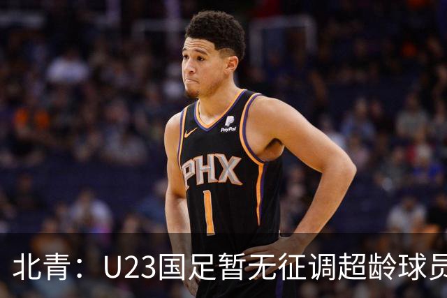 北青：U23国足暂无征调超龄球员计划，不排除以全适龄参加亚运会